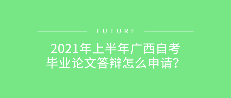 2021年上半年廣西自考畢業(yè)論文答辯怎么申請？