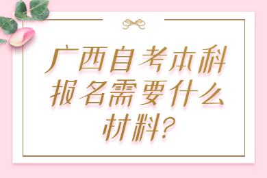 廣西自考本科報(bào)名需要什么材料?