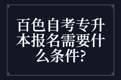 百色自考專(zhuān)升本報(bào)名需要什么條件?