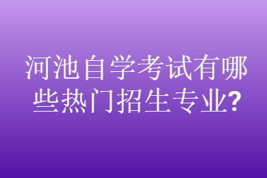 河池自學(xué)考試有哪些熱門招生專業(yè)?