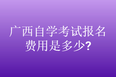 廣西自學(xué)考試報(bào)名費(fèi)用是多少?