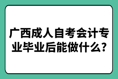 廣西成人自考會計專業(yè)畢業(yè)后能做什么?