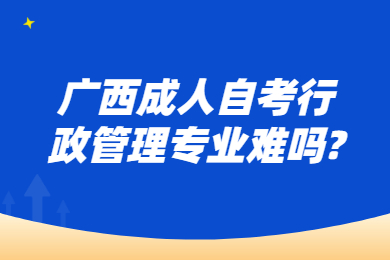 廣西成人自考行政管理專業(yè)難嗎?