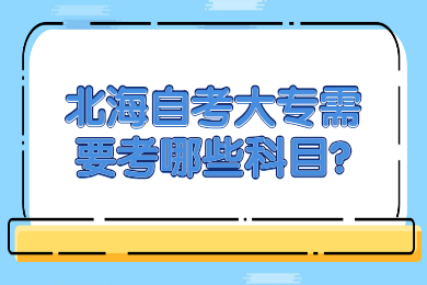 北海自考大專需要考哪些科目?