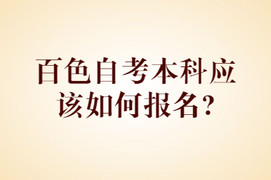 百色自考本科應(yīng)該如何報(bào)名?