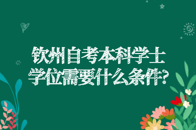 欽州自考本科學(xué)士學(xué)位需要什么條件?