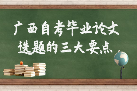 廣西自考畢業(yè)論文選題的三大要點(diǎn)