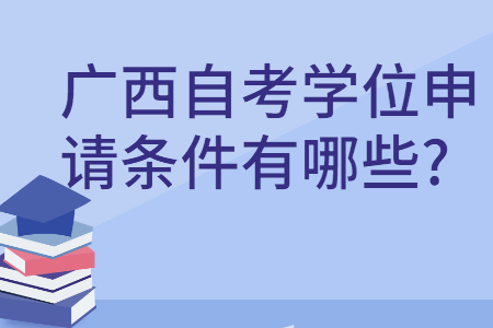 廣西自考學(xué)位申請條件有哪些?