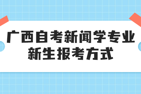 廣西自考新聞學(xué)專(zhuān)業(yè)新生報(bào)考方式